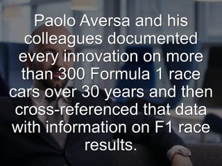 Paolo Aversa and his
colleagues documented
every innovation on more
than 300 Formula 1 race
cars over 30 years and then
cross-referenced that data
with information on F1 race
results.
http://pubsonline.informs.org/doi/full/10.1287/orsc.2015.0984
 