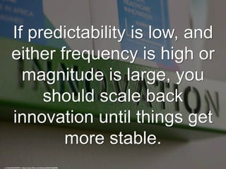 If predictability is low, and
either frequency is high or
magnitude is large, you
should scale back
innovation until things get
more stable.
cc: HALDANE MARTIN - https://www.flickr.com/photos/52634191@N08
 