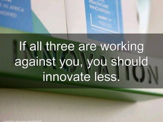 If all three are working
against you, you should
innovate less.
cc: HALDANE MARTIN - https://www.flickr.com/photos/52634191@N08
 