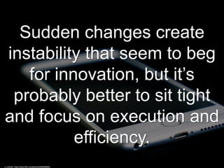 Sudden changes create
instability that seem to beg
for innovation, but it’s
probably better to sit tight
and focus on execution and
efficiency.
cc: Luke,Ma - https://www.flickr.com/photos/23249662@N03
 