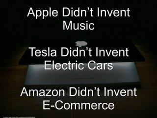 Apple Didn’t Invent
Music
Tesla Didn’t Invent
Electric Cars
Amazon Didn’t Invent
E-Commerce
cc: jackol - https://www.flickr.com/photos/44124329962@N01
 