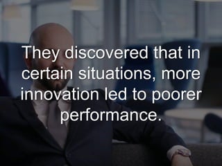 They discovered that in
certain situations, more
innovation led to poorer
performance.
http://pubsonline.informs.org/doi/full/10.1287/orsc.2015.0984
 