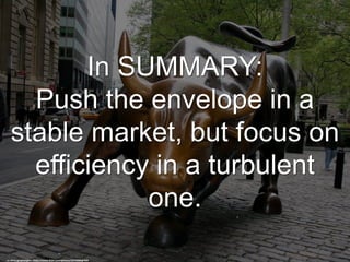 In SUMMARY:
Push the envelope in a
stable market, but focus on
efficiency in a turbulent
one.
cc: photographerglen - https://www.flickr.com/photos/10770008@N04
 