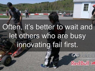 Often, it’s better to wait and
let others who are busy
innovating fail first.
 
