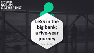LeSS in the
big bank:
a five-year
journey
Denis Tuchin
 