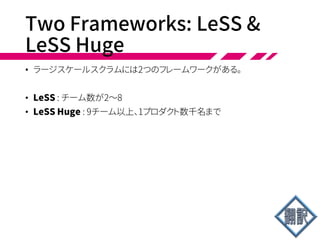 LeSS Principles and Themes
• 顧客中心—価値もムダも、お金を払う顧客の立場で考える。彼らから見えるサイ
クルタイムを短くする。本当の顧客とのフィードバックループを増やす。全員が、
自分の今日の仕事がお金を払う顧客にどう関わり、どう利益をもたらすのか、理
解している。
• 継続的改善で完璧を目指す—いつもプロダクトを作って提供する。そこにはコス
トも欠陥もない。プロダクトはいつも顧客を喜ばせ、環境を改善し、生活をより良
いものにする。スプリントのたびに謙虚かつ大胆に改善して、そこを目指す。
• システム思考—見て、理解して、最適化するのはシステム全体だ。部分ではない。
因果ループモデリングでシステムダイナミクスを探索する。局所最適や不十分
な最適化を避け、「効率」や「生産性」を個人や個々のチームで考えない。顧客は
全体的な「アイデアから現金まで」のサイクルタイムとフローに興味があり、個々
の手順ではない。
• リーン思考—組織的なシステムを作る。その基礎はマネージャーが教師としてシ
ステム思考とリーン思考を適用し、教え、改善をマネジメントし、現場現物を実践
するところにある。2つの柱、人びとへの敬意と継続的改善を置く。すべては完璧
を目指す。
• キュー理論—キューを含むシステムがどう働くかR&D分野で理解し、得た洞察を
キューサイズ、WIP制限、マルチタスク、ワークパッケージ、変動に適用する。
 