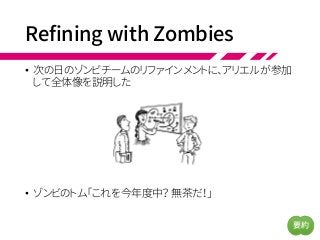 Refining with Zombies
• 次の日のゾンビチームのリファインメントに、アリエルが参加
して全体像を説明した
• ゾンビのトム「これを今年度中？ 無茶だ！」
要約
 