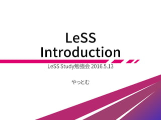 LeSS
Introduction
LeSS Study勉強会
2016.5.13、6.6
やっとむ
 