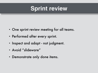 Sprint review
• One sprint review meeting for all teams.
• Performed after every sprint.
• Inspect and adapt - not judgment.
• Avoid “slideware”
• Demonstrate only done items.
 