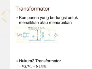 Transformator
 Komponen yang berfungsi untuk
menaikkan atau menurunkan
tegangan
 Hukum2 Transformator
◦ V2/V1 = N2/N1
 