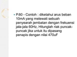  P.60 - Contoh : diketahui arus beban
10mA yang melewati sebuah
penyearah jembatan dengan frekuensi
jala-jala 60Hz, Hitunglah riak puncak-
puncak jika untuk itu dipasang
penapis dengan nilai 470uF
 