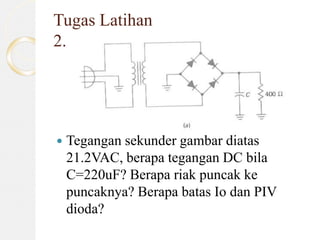 Tugas Latihan
2.
 Tegangan sekunder gambar diatas
21.2VAC, berapa tegangan DC bila
C=220uF? Berapa riak puncak ke
puncaknya? Berapa batas Io dan PIV
dioda?
 
