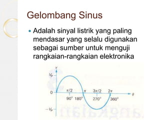 Gelombang Sinus
 Adalah sinyal listrik yang paling
mendasar yang selalu digunakan
sebagai sumber untuk menguji
rangkaian-rangkaian elektronika
 