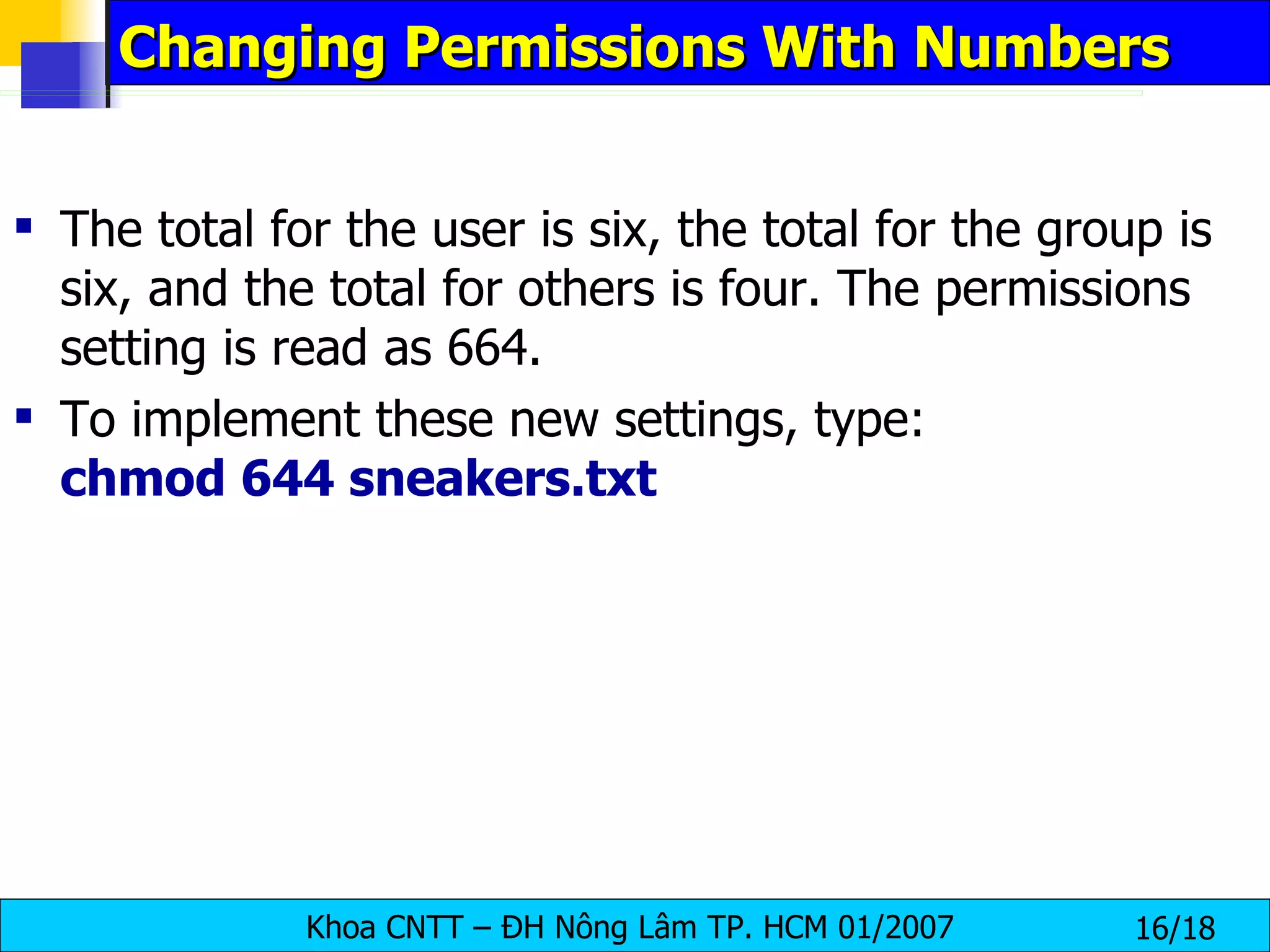 Changing Permissions With Numbers The total for the user is six, the total for the group is six, and the total for others is four. The permissions setting is read as 664.  To implement these new settings, type:  chmod 644 sneakers.txt   