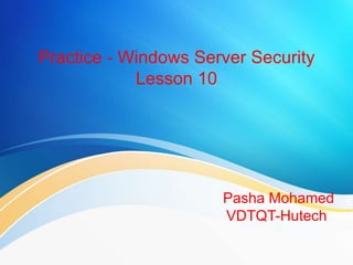 Practice - Windows Server Security
Lesson 10
Pasha Mohamed
VDTQT-Hutech
 
