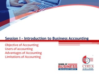 Session I – Introduction to Business Accounting
Objective of Accounting
Users of accounting
Advantages of Accounting
Limitations of Accounting
 