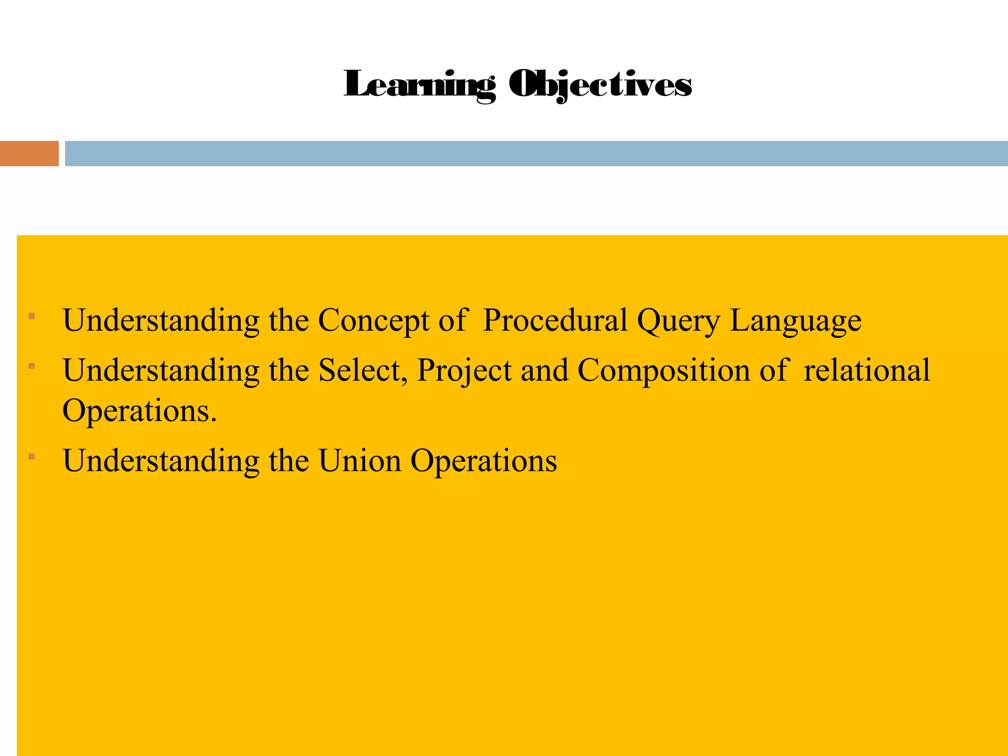 Learning Objectives
 Understanding the Concept of Procedural Query Language
 Understanding the Select, Project and Composition of relational
Operations.
 Understanding the Union Operations
 