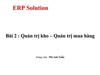 ERP Solution



Bài 2 : Quản trị kho – Quản trị mua hàng



             Giảng viên : Phí Anh Tuấn
 