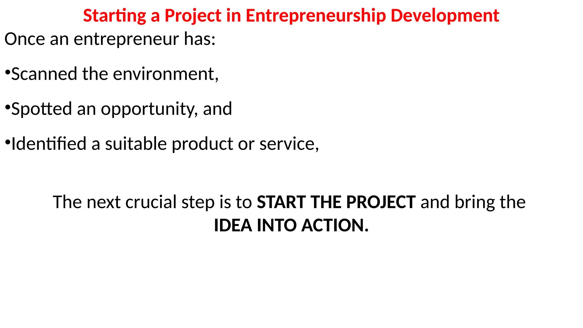 Starting a Project in Entrepreneurship Development
Once an entrepreneur has:
•Scanned the environment,
•Spotted an opportunity, and
•Identified a suitable product or service,
The next crucial step is to START THE PROJECT and bring the
IDEA INTO ACTION.
 