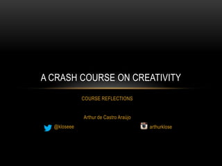 A CRASH COURSE ON CREATIVITY
             COURSE REFLECTIONS


             Arthur de Castro Araújo
  @kloseee                             arthurklose
 