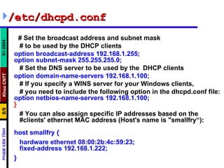 <ul><li>/etc/dhcpd.conf </li></ul><ul><li># Set the broadcast address and subnet mask </li></ul><ul><li># to be used by th...