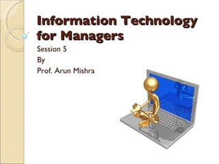 Information Technology for Managers Session 5 By Prof. Arun Mishra 