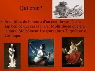 Qui eren? <ul><li>Eren filles de Forcis o d'un déu fluvial. No se sap ben bé qui era la mare. Molts diuen que era la musa ...