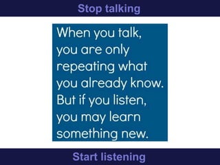 Stop talking
Start listening
