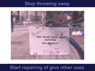 Stop throwing things away
Start repairing of use it differently