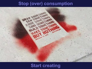 Stop consuming
Start creating