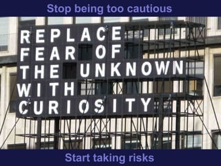 Stop being too cautious
Start taking risks