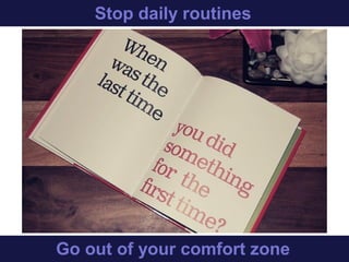 Stop daily routines
Get out of your comfort zone