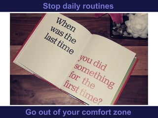 Stop daily routines
Get out of your comfort zone
 