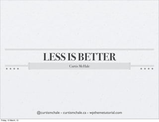 LESS IS BETTER
                                           Curtis McHale




                       @curtismchale - curtismchale.ca - wpthemetutorial.com
Friday, 15 March, 13
 