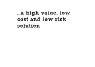 …a high value, low
cost and low risk
solution
 