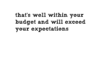that’s well within your
budget and will exceed
your expectations
 