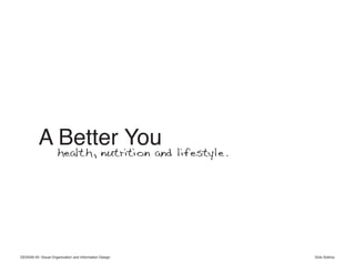 A Better You
                      health, nutrition and lifestyle.




DESIGN IIII: Visual Organization and Information Design   Vicki Sotiros
 