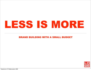 LESS IS MORE
                                 BRAND BUILDING WITH A SMALL BUDGET




Παρασκευή, 27 Φεβρουαρίου 2009
 