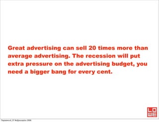 Great advertising can sell 20 times more than
      average advertising. The recession will put
      extra pressure on th...