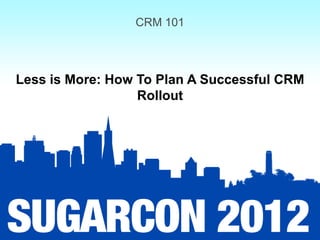 CRM 101



Less is More: How To Plan A Successful CRM
                  Rollout
 