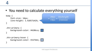 • You need to calculate everything yourself
4
Info Support PechaKucha
body {
font-size: 14px;
line-height: 1.428571429;
}
.btn-primary {
background-color: #428bca;
}
.btn-primary:hover {
background-color: #3276b1;
}
 