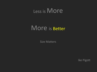 Less is More
More is Better
Size Matters
Ike Pigott
 