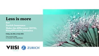 Less is more
for:
Zurich Insurance
Make the difference (MTD),
Simplification Initiative
Friday, the 16th. of July 2021
Tom van der Lubbe
Co-founder Viisi Hypotheken
 
