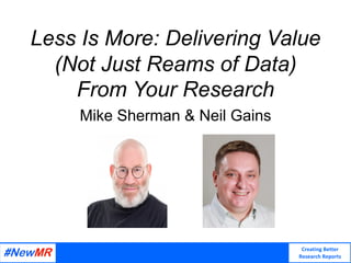Creating Better
Research Reports
Less Is More: Delivering Value
(Not Just Reams of Data)
From Your Research
Mike Sherman & Neil Gains
 