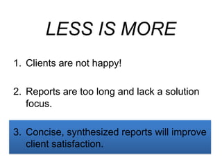 LESS IS MORE
1. Clients are not happy!
2. Reports are too long and lack a solution
focus.
3. Concise, synthesized reports ...