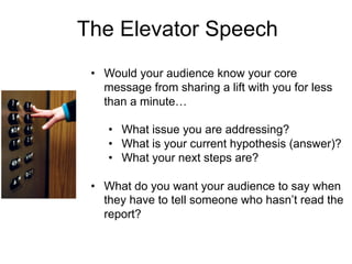 The Elevator Speech
• Would your audience know your core
message from sharing a lift with you for less
than a minute…
• Wh...
