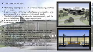 CONCEPT OF THE BUILDING:
 The building is configured as a self-contained in a rectangular shape
on two levels.
 It is a free volume with its four walls of glass, surrounded by a large
green area, with large trees, mainly in the south facade.
 The glazing on all sides that allows the faculty do not give back the
rest of the buildings, while respecting the context.
 It is characterized by an industrial aesthetic of simplicity, clearly
stated in their steel frames.
 DESIGN SPACES DETAILS:
 The building is divided into two levels: the main floor, shaped like a
large space and a semi-buried where they are located the offices,
meeting rooms and services.
 The main floor, which occupies 50% of the building, comprising a
single glass-enclosed space devoted to the study of architecture.
 Mies called it a “universal space” to be totally flexible in its use.
The divisions that has very few moving parts, made with
lightweight panels that allow you to place the space as required.
 