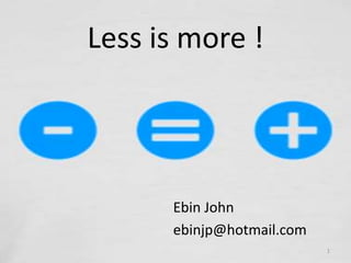 Less is more !
Ebin John
ebinjp@hotmail.com
1
 