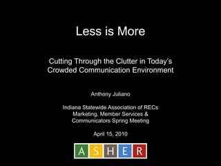 Less is More Cutting Through the Clutter in Today’s Crowded Communication Environment Anthony Juliano Indiana Statewide Association of RECs Marketing, Member Services & Communicators Spring Meeting  April 15, 2010 