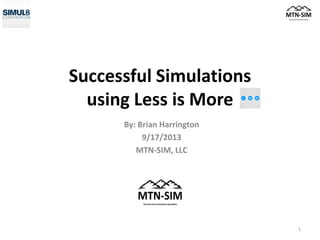 Successful Simulations
using Less is More
By: Brian Harrington
9/17/2013
MTN-SIM, LLC
1
 